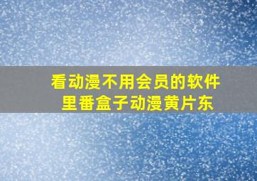 看动漫不用会员的软件 里番盒子动漫黄片东